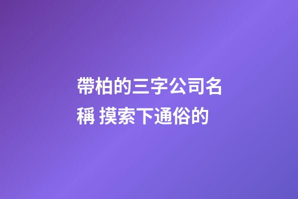 帶柏的三字公司名稱 摸索下通俗的-第1張-公司起名-玄機派